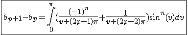3$\fbox{b_{p+1}-b_p=\int_{0}^{\pi}(\frac{(-1)^{n}}{v+(2p+1)\pi}+\frac{1}{v+(2p+2)\pi})sin^n(v)dv}